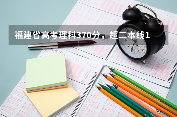 福建省高考理科370分，超二本线18分，有什么二本学校可以上（福建