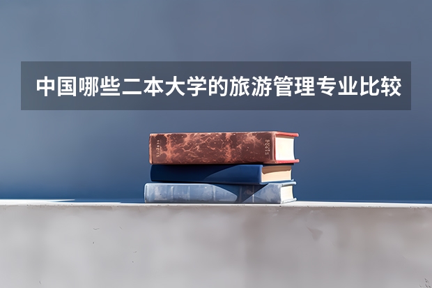 中国哪些二本大学的旅游管理专业比较好?我差三分上一本,想学旅游管理但不知怎么选。