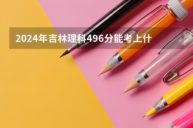 2024年吉林理科496分能考上什么大学？