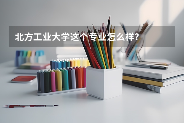 北方工业大学这个专业怎么样？