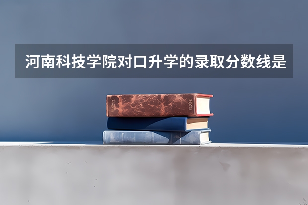 河南科技学院对口升学的录取分数线是多少？