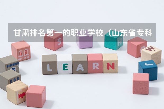 甘肃排名第一的职业学校（山东省专科学校排名）