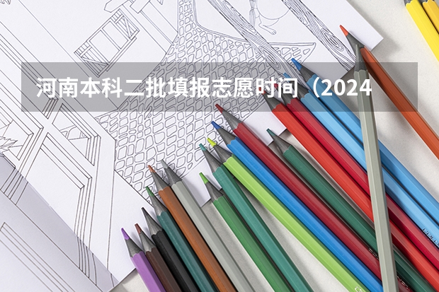 河南本科二批填报志愿时间（2024年河南高考志愿几号填报）