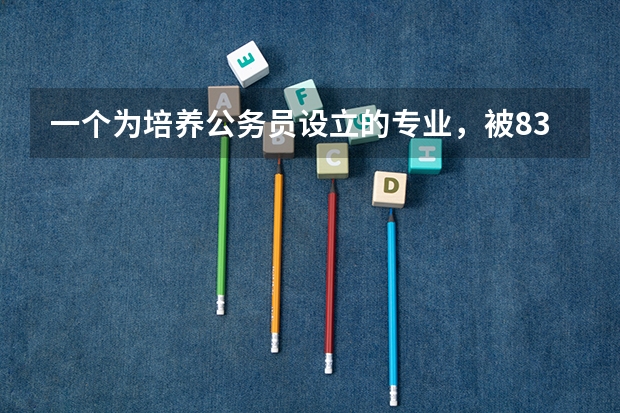 一个为培养公务员设立的专业，被83所大学抛弃，被淘汰的理由是什么？