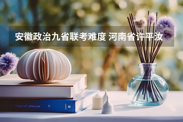 安徽政治九省联考难度 河南省许平汝九校联考是哪九校