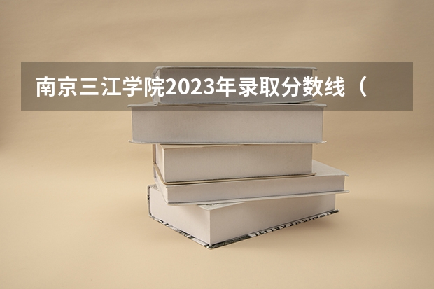 南京三江学院2023年录取分数线（南京三江学院录取分数线）