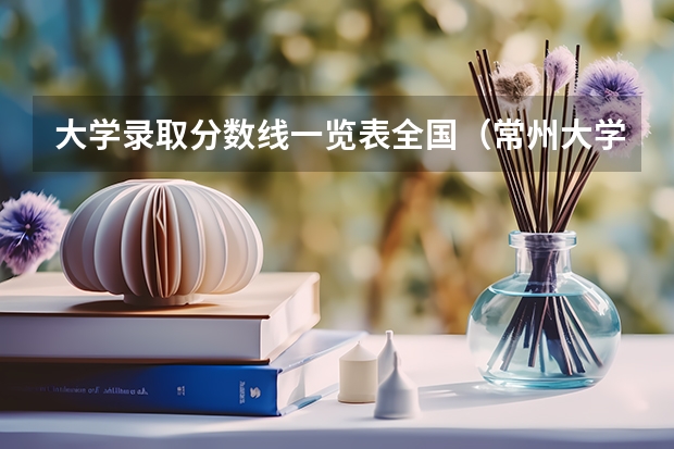 大学录取分数线一览表全国（常州大学怀德学院是一本还是二本）