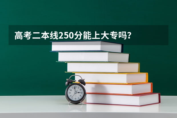 高考二本线250分能上大专吗？