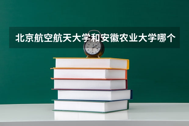 北京航空航天大学和安徽农业大学哪个好 历年录取分数线汇总