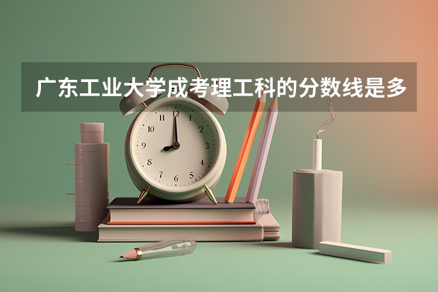 广东工业大学成考理工科的分数线是多少？