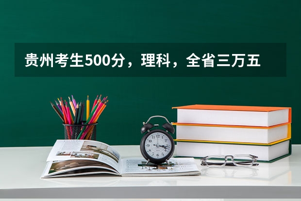 贵州考生500分，理科，全省三万五千名左右，有没有可以试着填报的符合国家专项计划的大学 贵州一本分数线