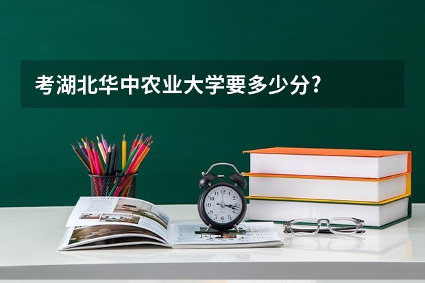 考湖北华中农业大学要多少分?