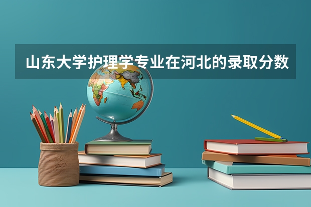 山东大学护理学专业在河北的录取分数线是多少？