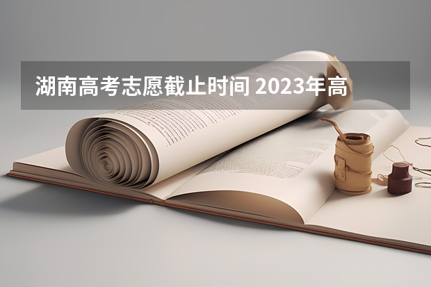 湖南高考志愿截止时间 2023年高考填志愿时间和截止时间