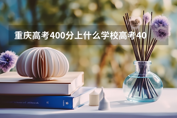 重庆高考400分上什么学校高考400分能报考哪些大学