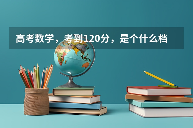 高考数学,考到120分,是个什么档次?