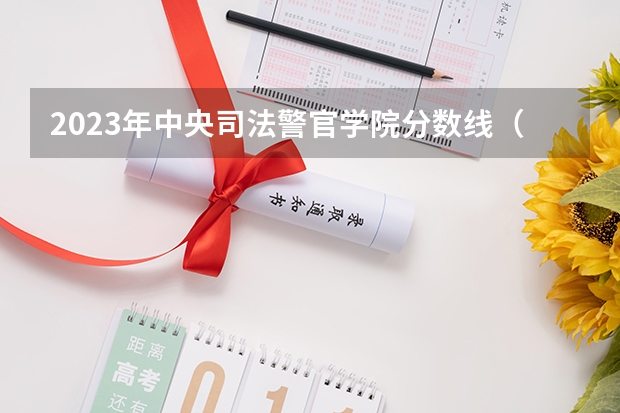 2023年中央司法警官学院分数线（警校最低分数线）