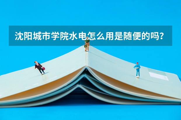沈阳城市学院水电怎么用是随便的吗?还是有限制的?收费标准是什么