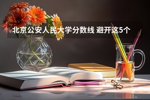 北京公安人民大学分数线 避开这5个误区，就可能低分进入好大学