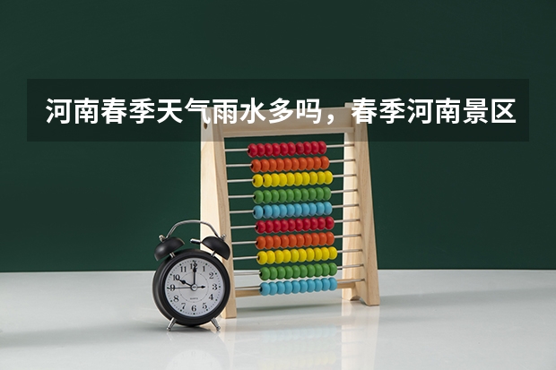 河南春季天气雨水多吗，春季河南景区推荐