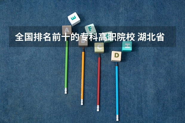 全国排名前十的专科高职院校 湖北省大专排名一览表