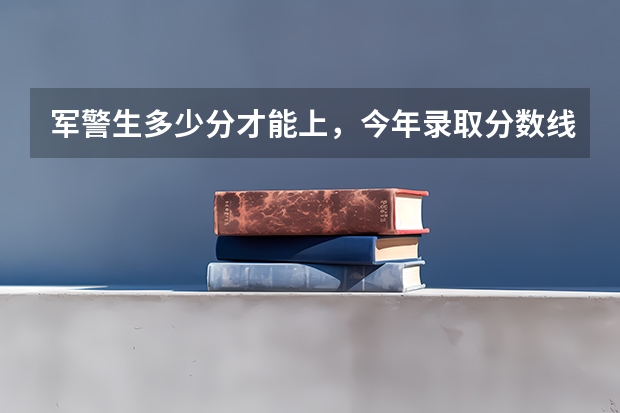 军警生多少分才能上，今年录取分数线多少