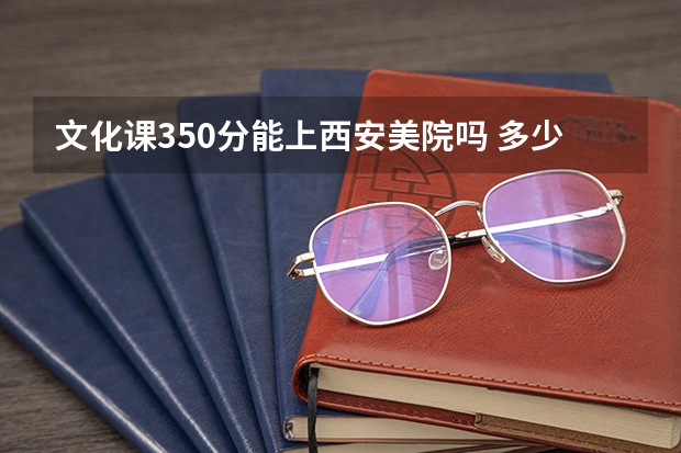 文化课350分能上西安美院吗 多少分能上