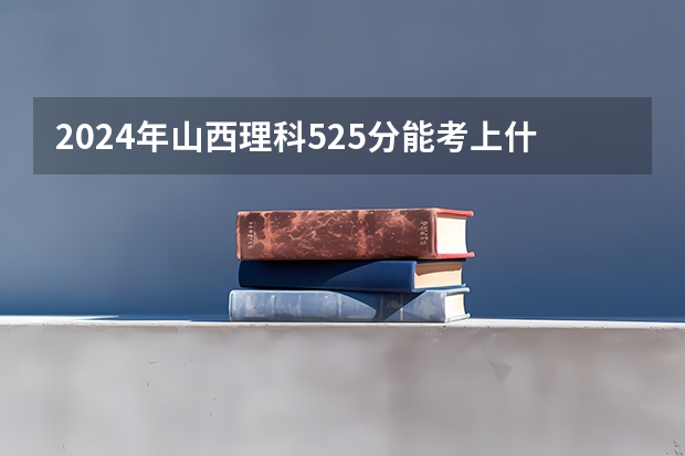 2024年山西理科525分能考上什么大学？