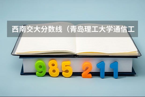 西南交大分数线（青岛理工大学通信工程分数线）