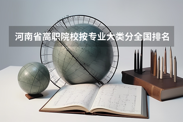 河南省高职院校按专业大类分全国排名前20%优质院校名单（二）全？（专科排名全国）