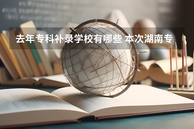 去年专科补录学校有哪些 本次湖南专科高校补录得学校有那些比较好？