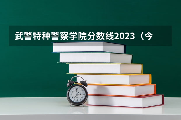 武警特种警察学院分数线2023（今年军大招生分数线）