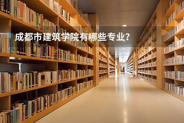 成都市建筑学院有哪些专业？