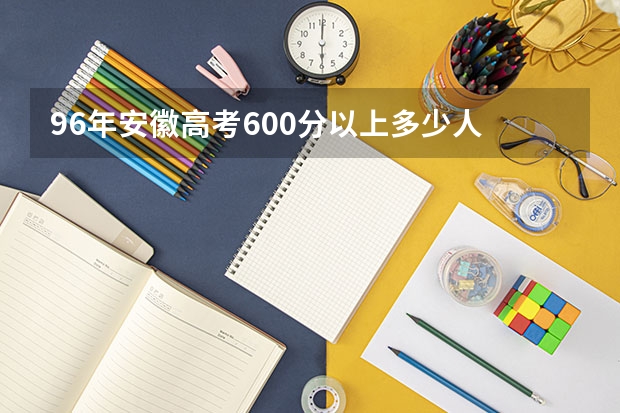 96年安徽高考600分以上多少人