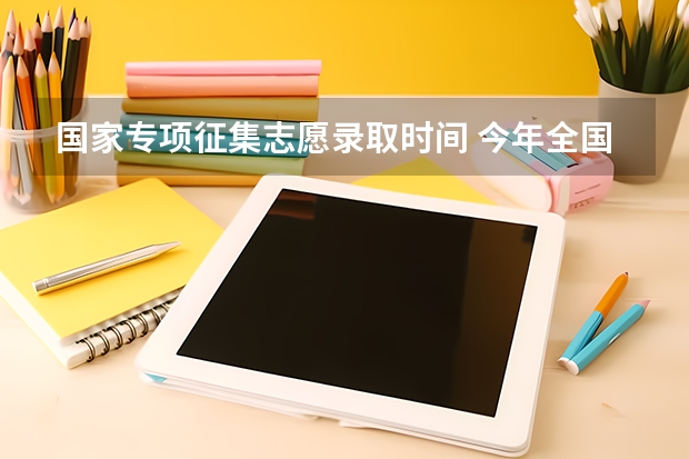 国家专项征集志愿录取时间 今年全国各省的高考志愿填报时间是几号？