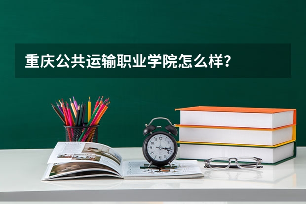 重庆公共运输职业学院怎么样？