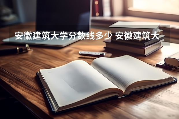 安徽建筑大学分数线多少 安徽建筑大学专升本分数线