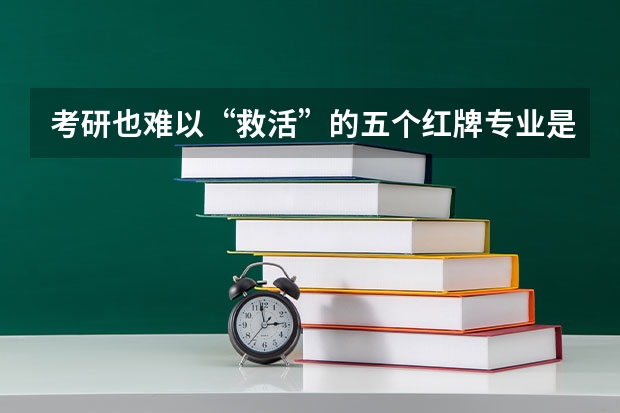 考研也难以“救活”的五个红牌专业是哪5个？ 考研:需考研才有出路的5大