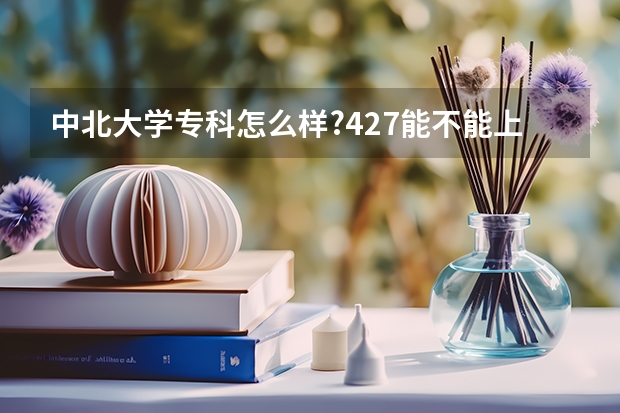 中北大学专科怎么样?427能不能上？