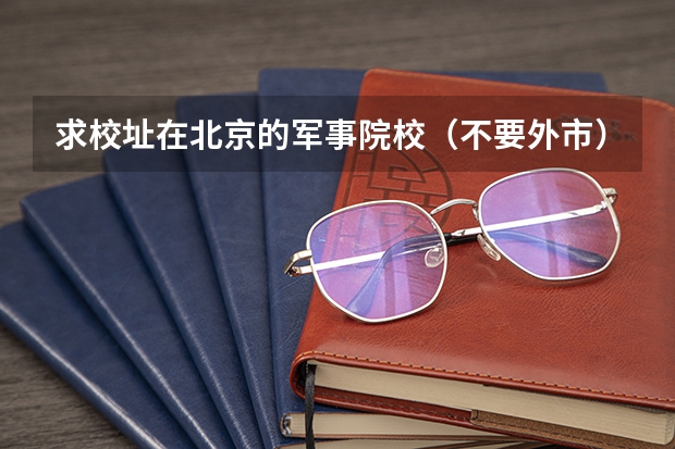 求校址在北京的军事院校(不要外市) 军校湖北录取分数线