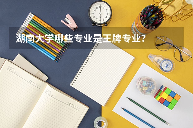 湖南大学哪些专业是王牌专业？