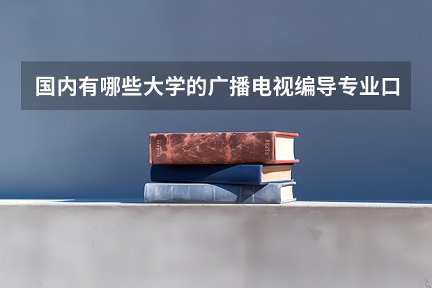 国内有哪些大学的广播电视编导专业口碑比较好？