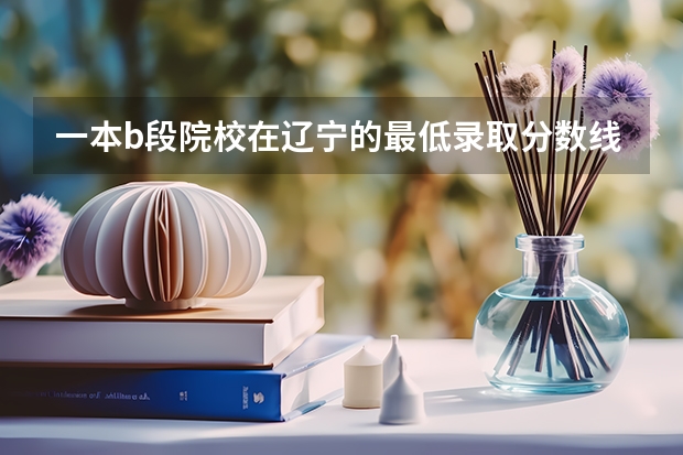 一本b段院校在辽宁的最低录取分数线 北航在山东近两年的录取分数线?620-640有多大把握?