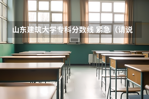 山东建筑大学专科分数线 紧急（请说一下山东建筑大学录取分数线）