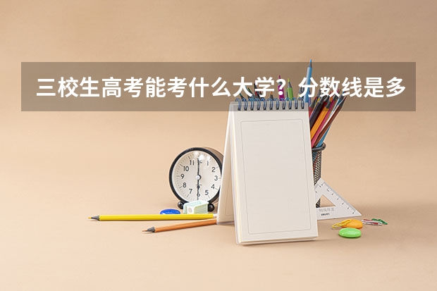 三校生高考能考什么大学？分数线是多少