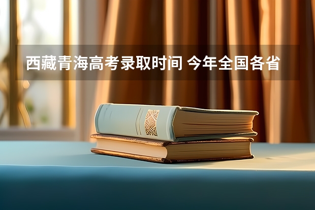 西藏青海高考录取时间 今年全国各省的高考志愿填报时间是几号？