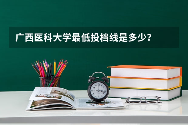 广西医科大学最低投档线是多少？