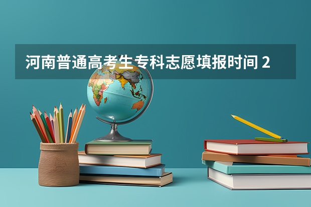 河南普通高考生专科志愿填报时间 2023河南志愿填报时间一览表