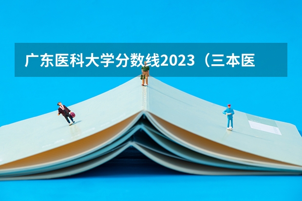 广东医科大学分数线2023（三本医科大学排名及分数线）