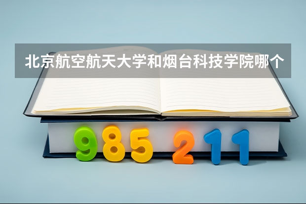 北京航空航天大学和烟台科技学院哪个好 历年录取分数线汇总